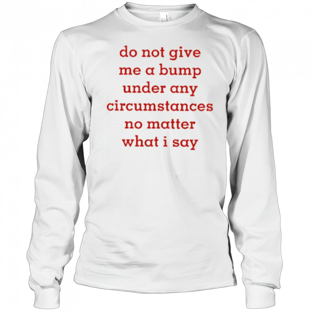 Do Not Give Me A Bump Under Any Circumstances No Matter What I Say shirt Long Sleeved