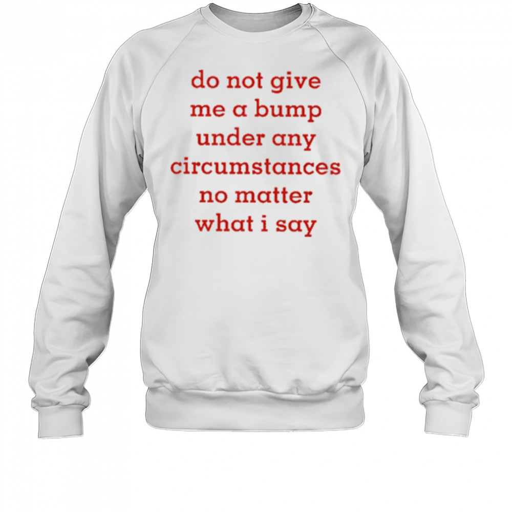 Do Not Give Me A Bump Under Any Circumstances No Matter What I Say shirt Sweatshirt