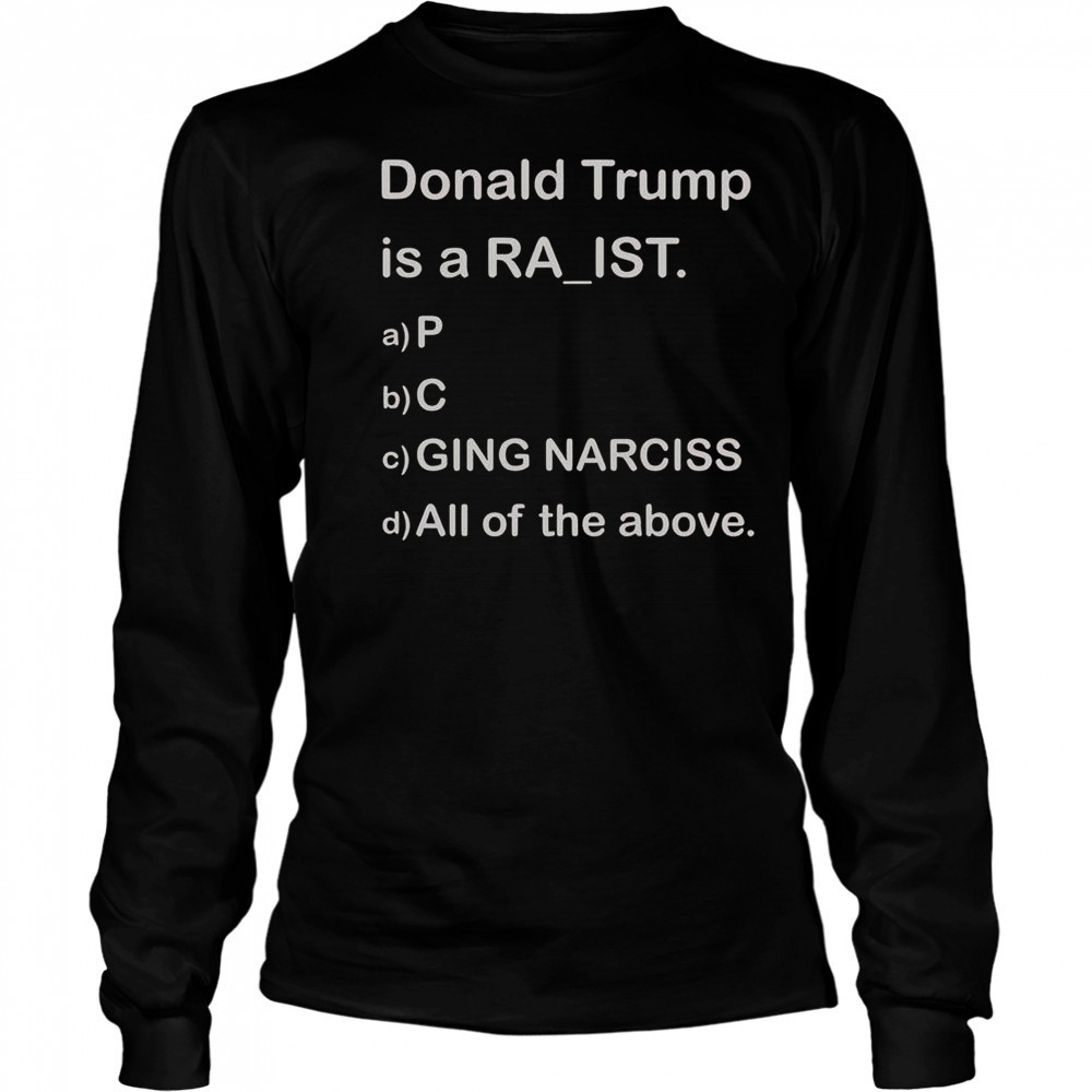 Donald Trump Is A Raist P C Ging Narciss All Of The Above T-Shirt Long Sleeved