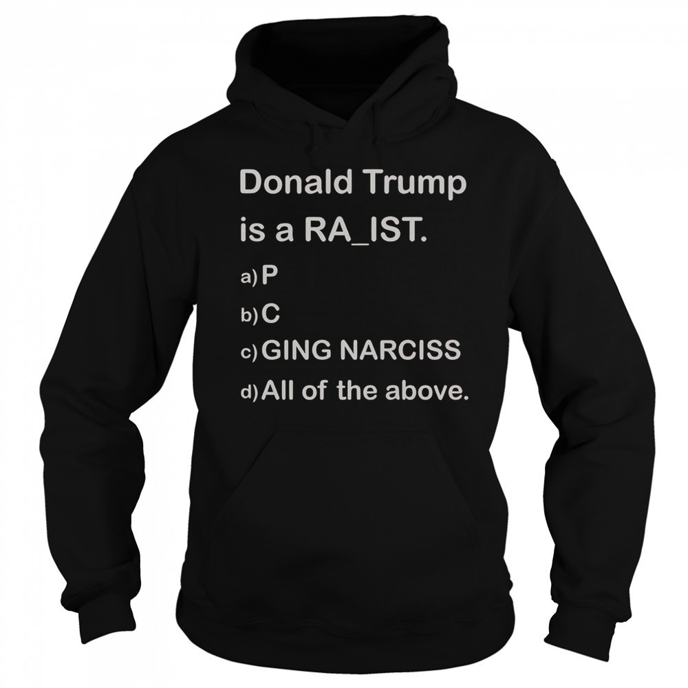 Donald Trump Is A Raist P C Ging Narciss All Of The Above T-Shirt Sweatshirt