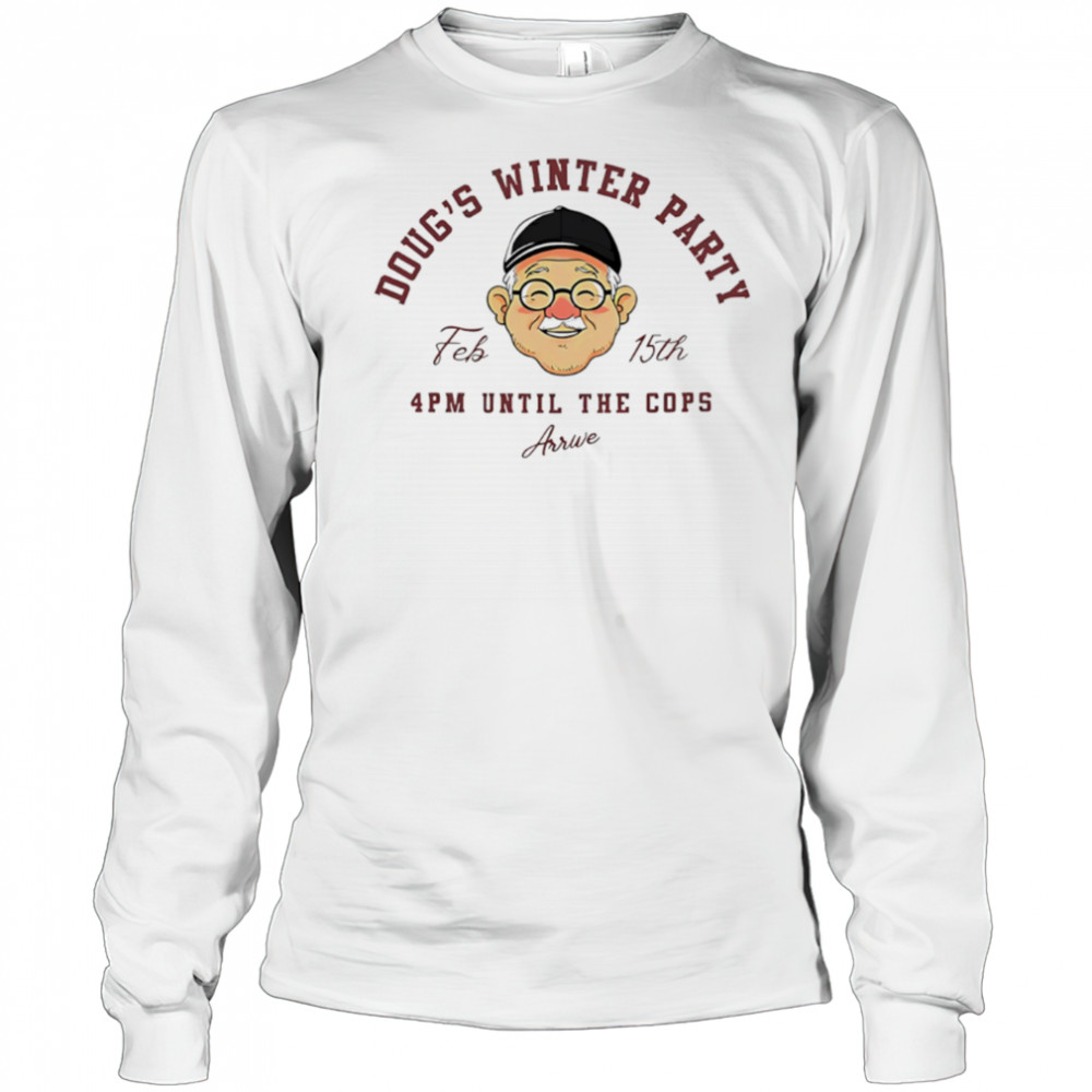 Doug’s winter party feb 15th 4pm until the cops arrive shirt Long Sleeved