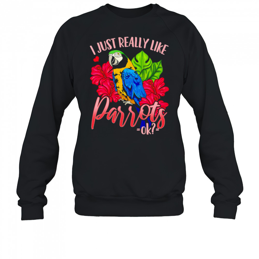 I Just Really Like Parrots ok shirt Sweatshirt