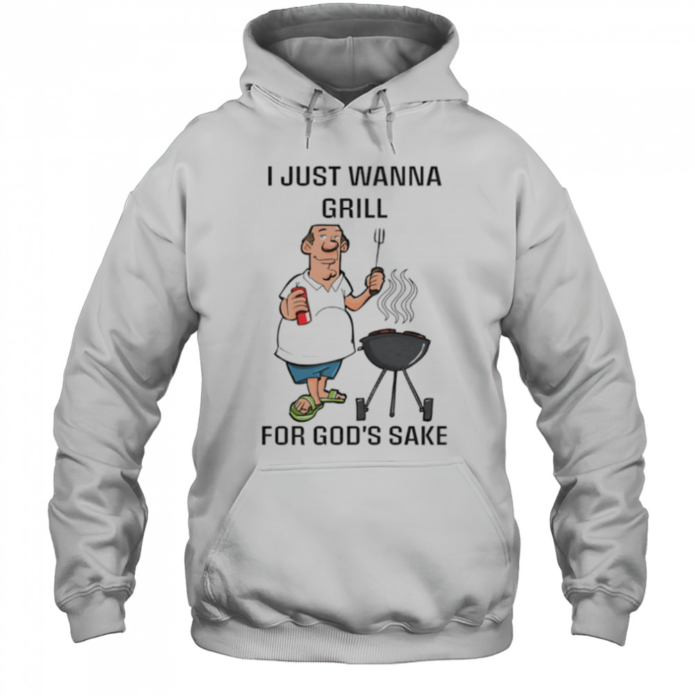 I Just Wanna Grill For God’s Sake shirt Hoodie
