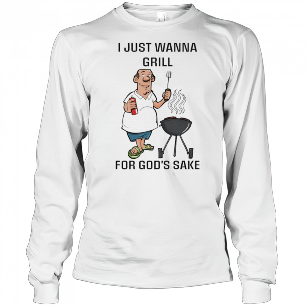 I Just Wanna Grill For God’s Sake shirt Long Sleeved