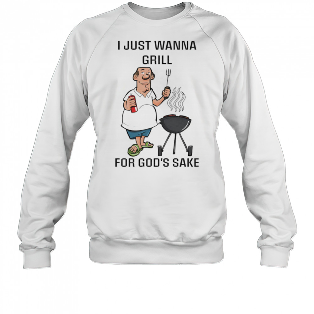 I Just Wanna Grill For God’s Sake shirt Sweatshirt