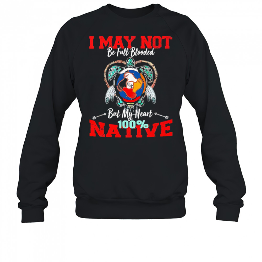 I May Not Be Full Blooded But My Heart 100 Native shirt Sweatshirt