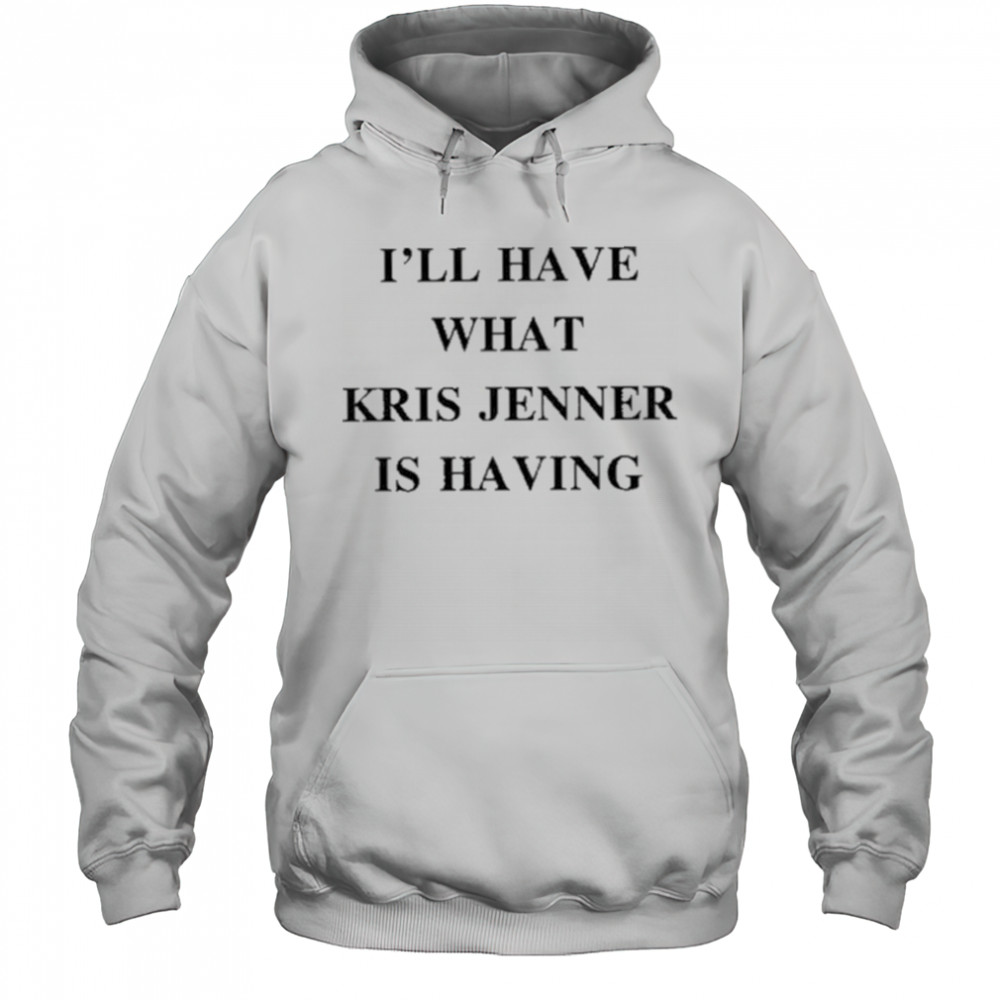 I’ll Have What Kris Jenner Is Having Shirt Hoodie