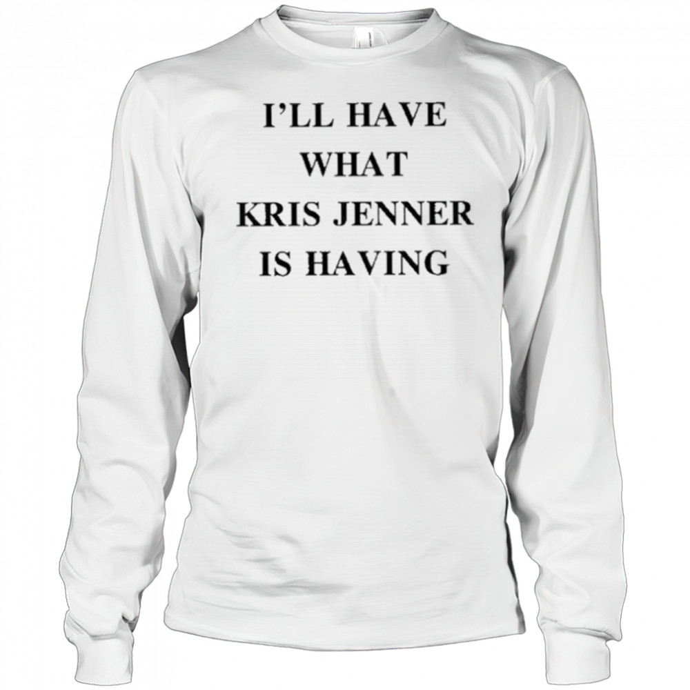 I’ll Have What Kris Jenner Is Having Shirt Long Sleeved