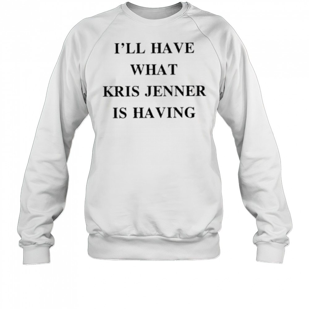 I’ll Have What Kris Jenner Is Having Shirt Sweatshirt
