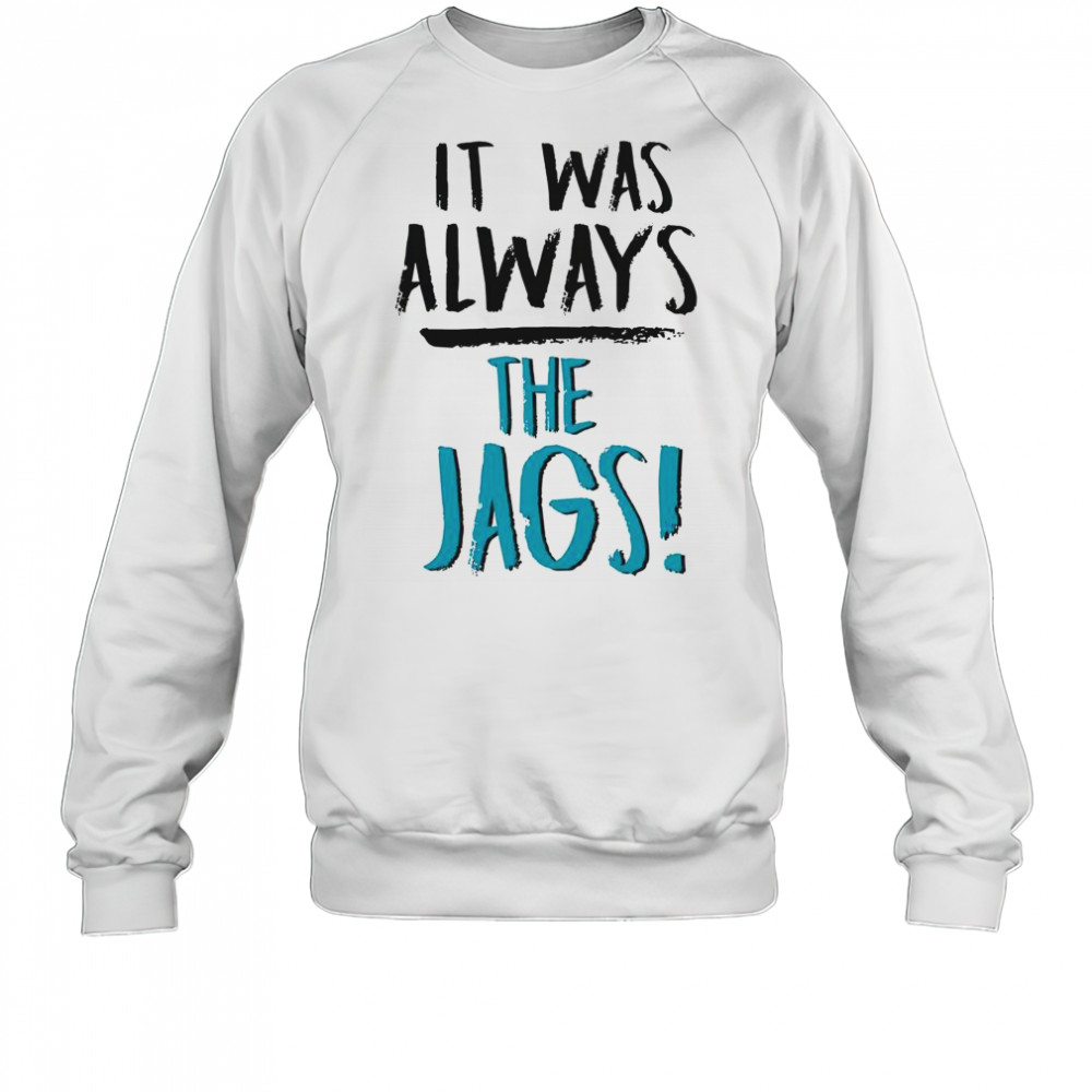 It Was Always The Jags T-Shirt Sweatshirt