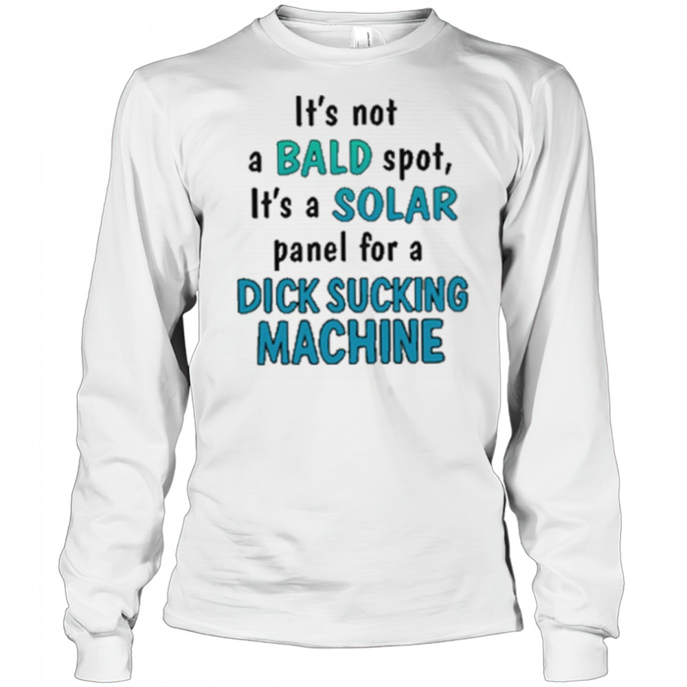 It’s Not A Bald Spot It’s A Solar Panel For A Dick Sucking Machine Shirt Long Sleeved