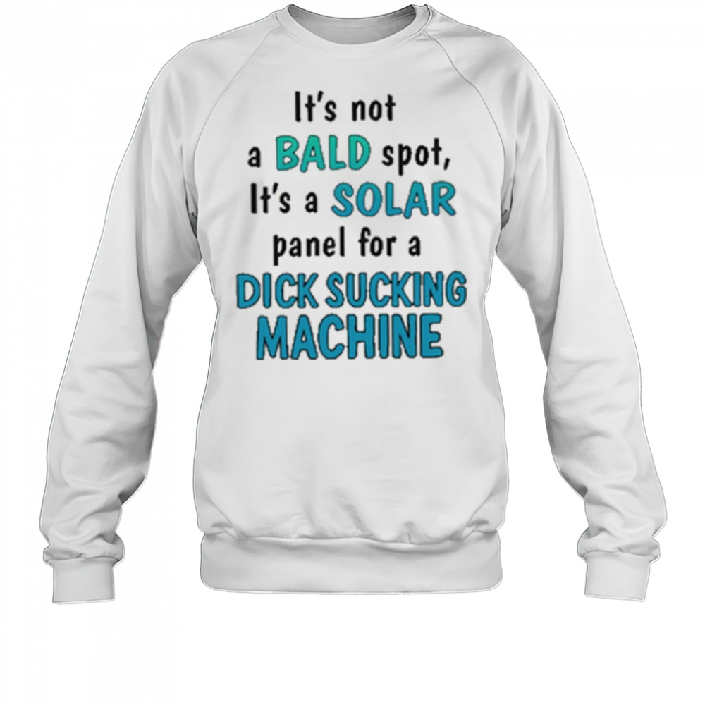 It’s Not A Bald Spot It’s A Solar Panel For A Dick Sucking Machine Shirt Sweatshirt