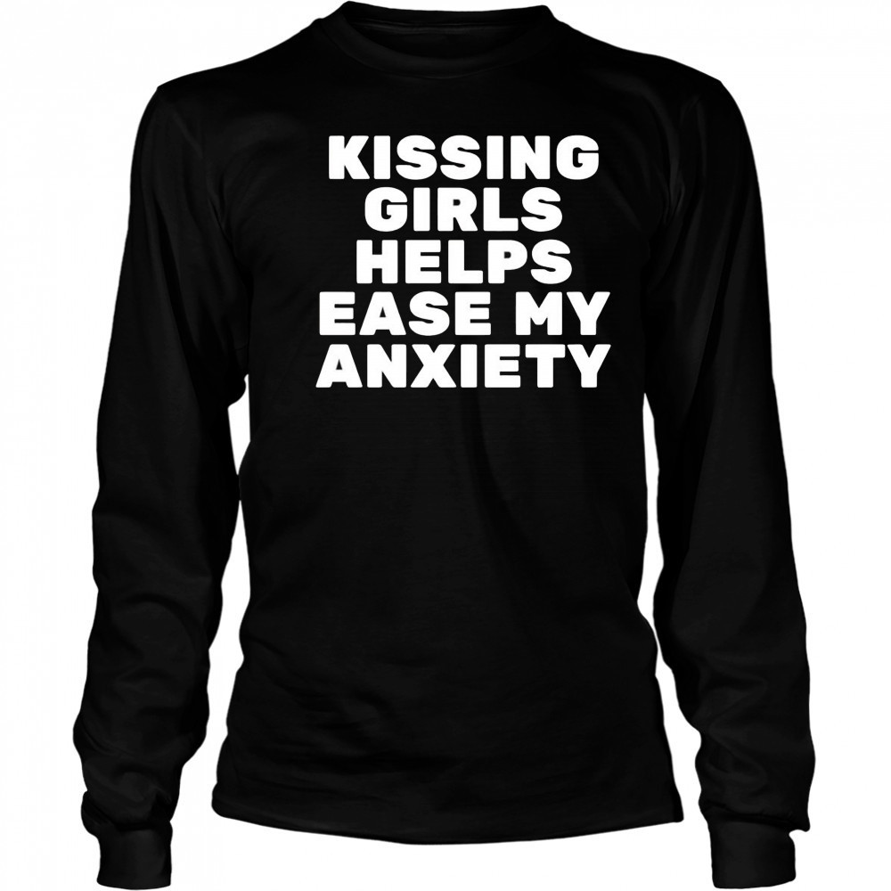 Kissing Girls Helps Ease My Anxiety shirt Long Sleeved