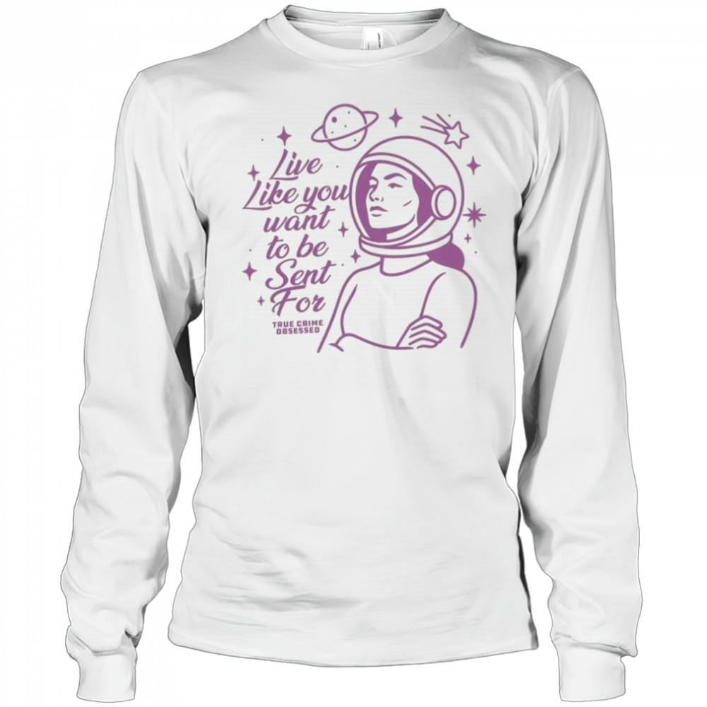 Live Like You Want To Be Sent For Shirt Long Sleeved