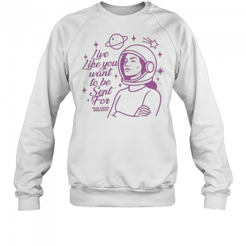 Live Like You Want To Be Sent For Shirt Sweatshirt