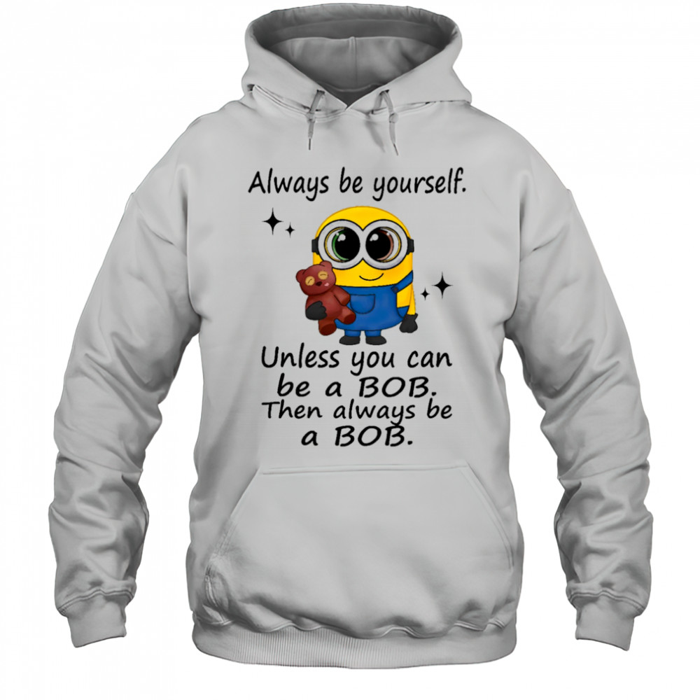 Minion always be yourself unless you can be a Bob then always be a Bob shirt Hoodie