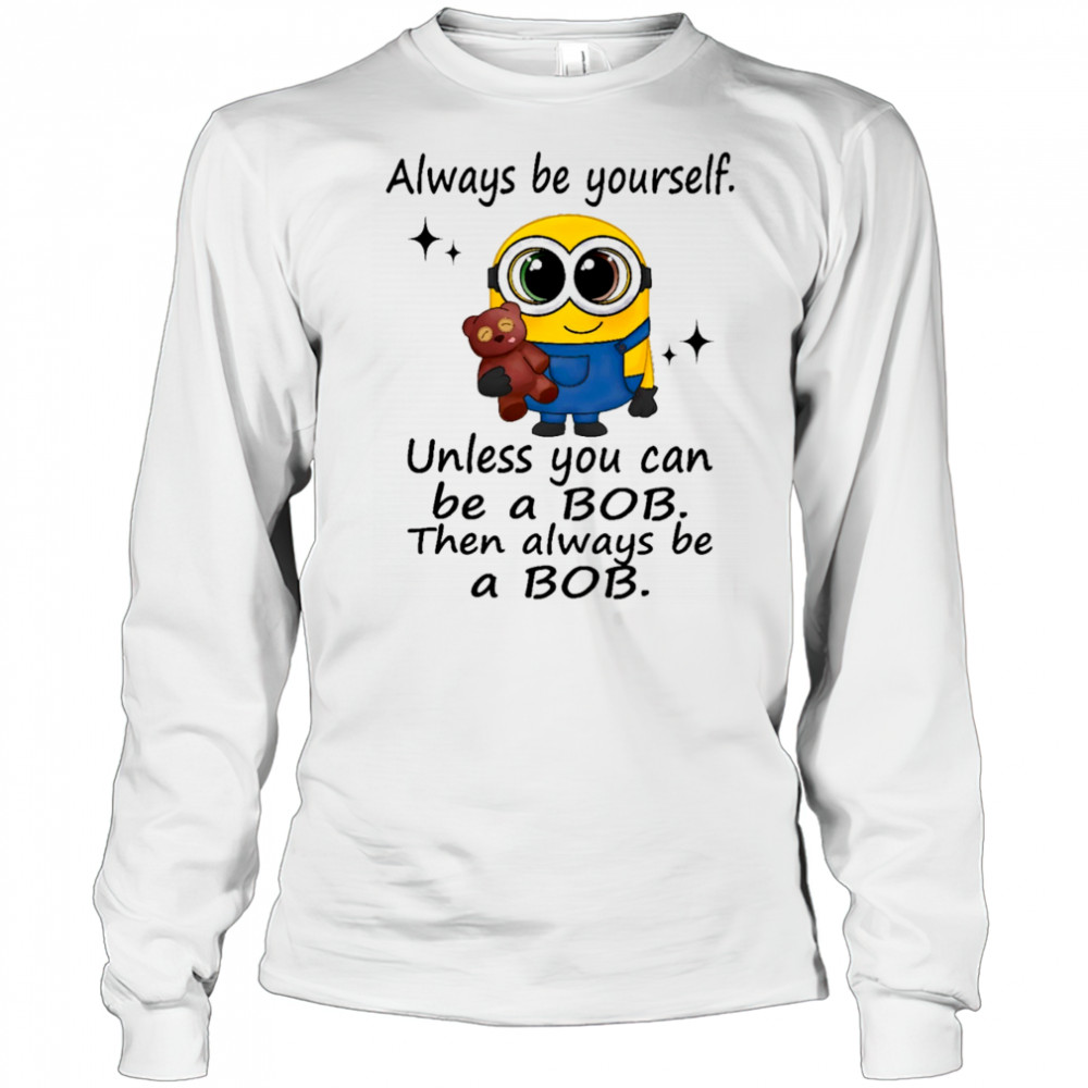 Minion always be yourself unless you can be a Bob then always be a Bob shirt Long Sleeved