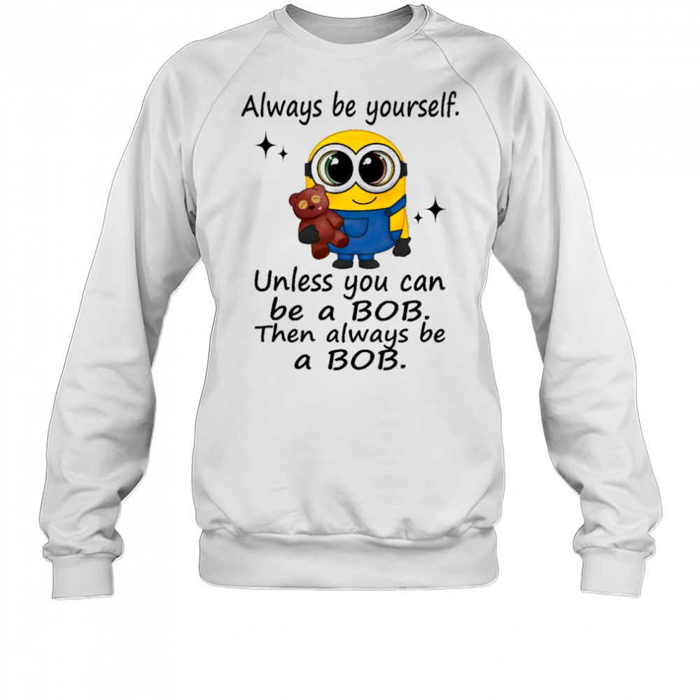 Minion always be yourself unless you can be a Bob then always be a Bob shirt Sweatshirt