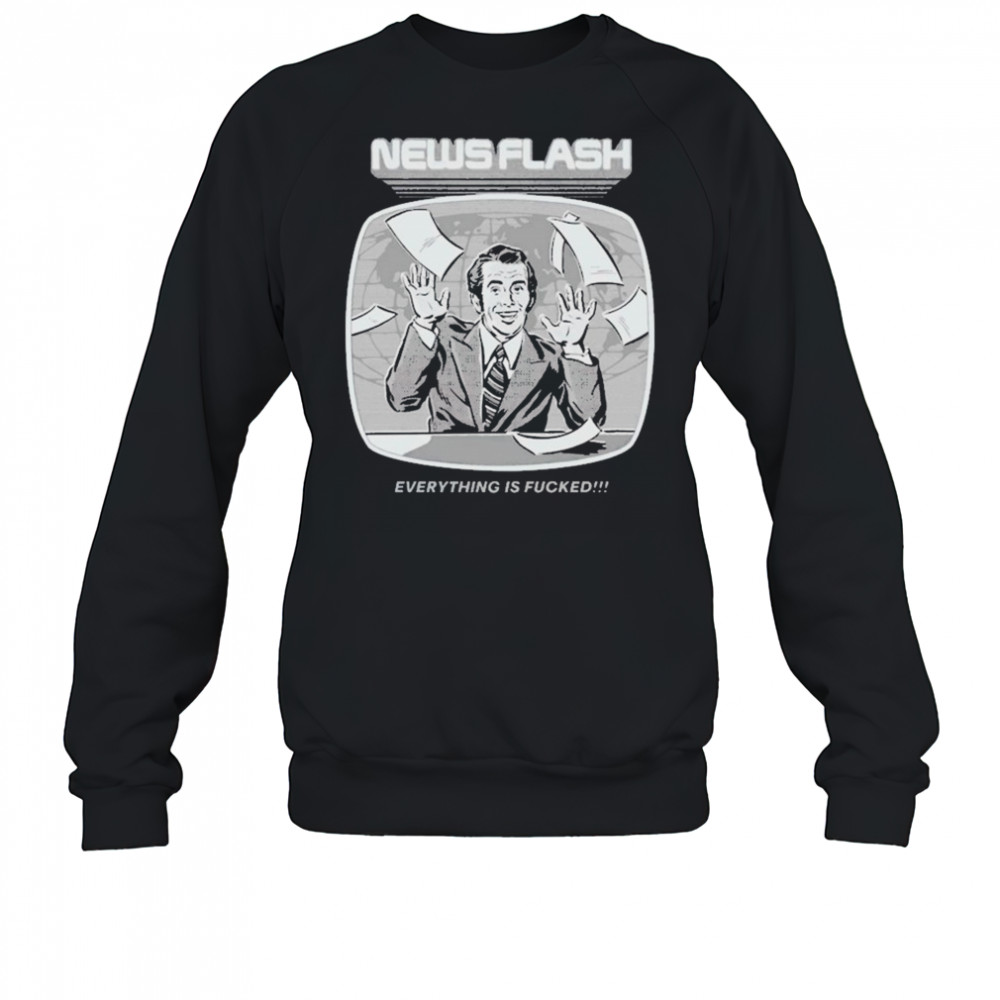 News Flash Everything Is Fucked T-shirt Sweatshirt