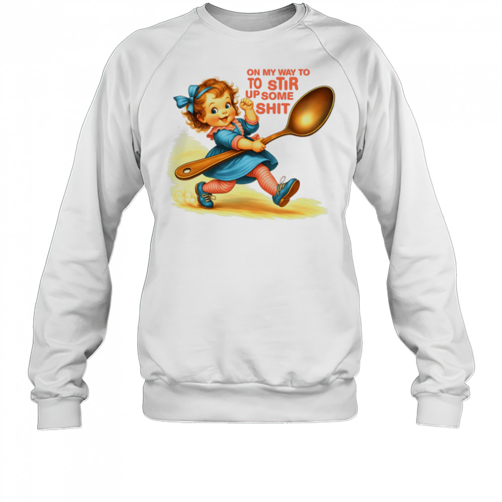 On my way to to Stir up some shit shirt Sweatshirt
