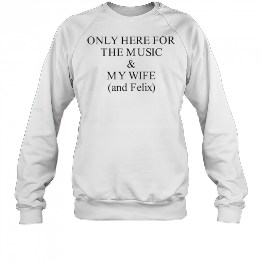 Only Here For The Music & My Wife And Felix Shirt Sweatshirt
