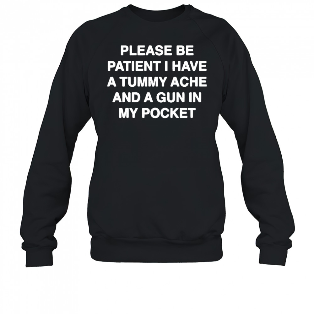 Please be patient I have a tummy ache and a gun in my pocket shirt Sweatshirt