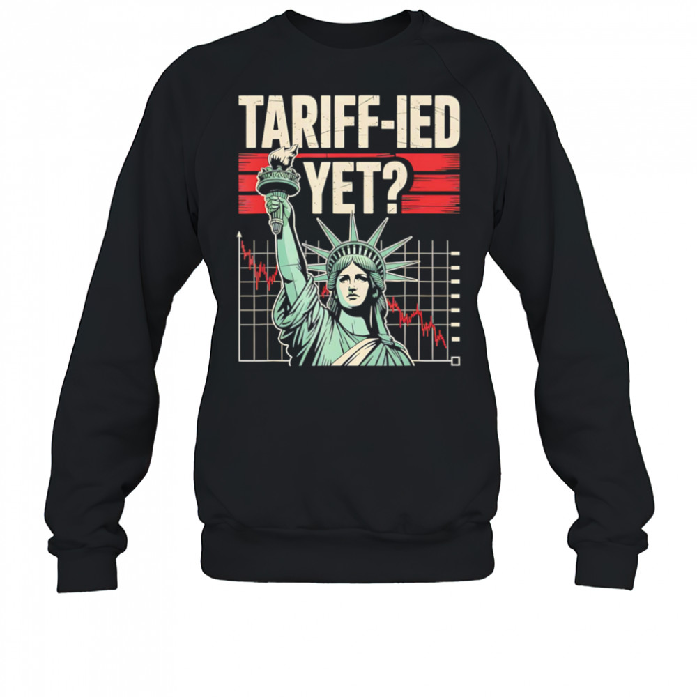 Tariff-ied Tariffs Sarcastic Meme shirt Sweatshirt