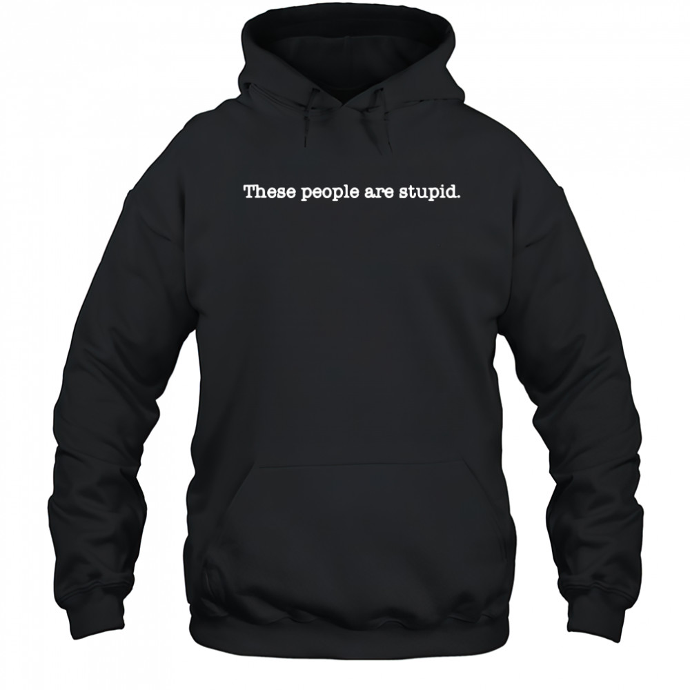 These people are stupid shirt Hoodie