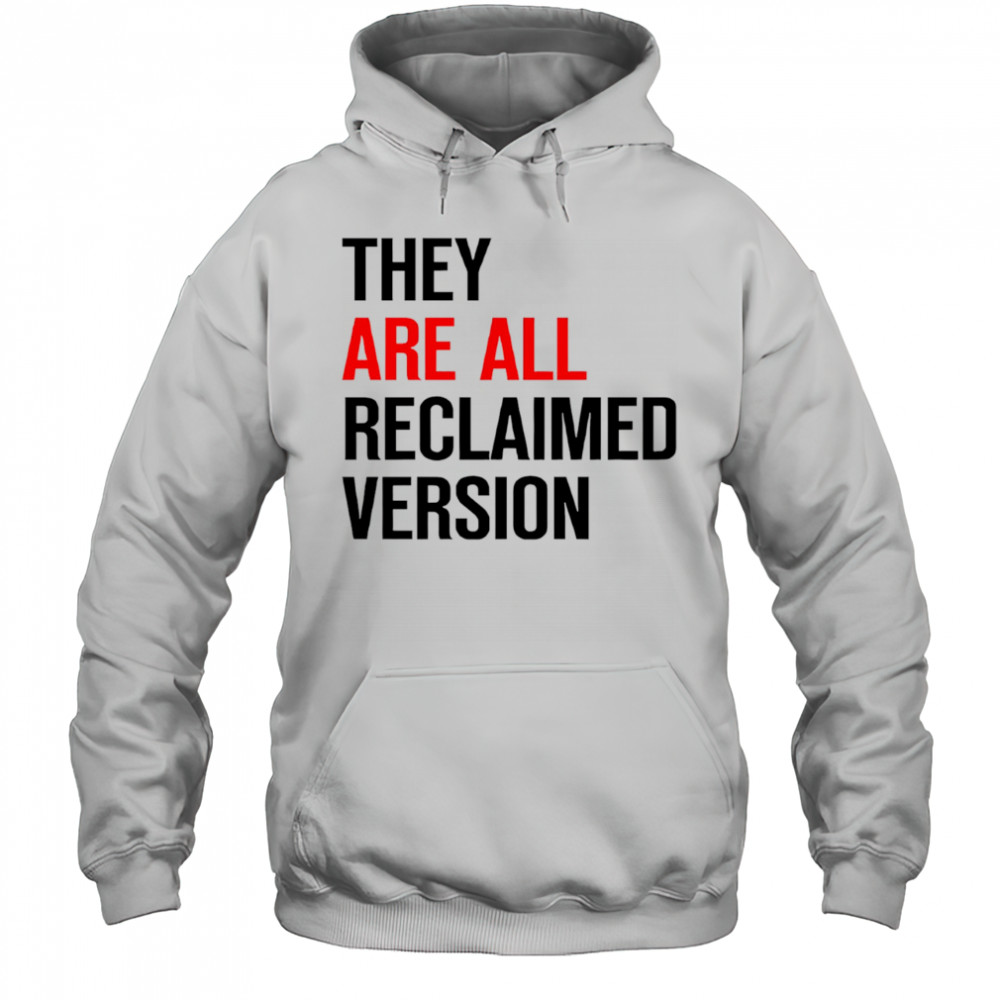 They are all reclaimed version shirt Hoodie