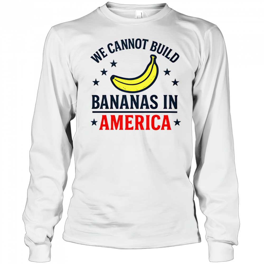 We cannot build bananas in America shirt Long Sleeved