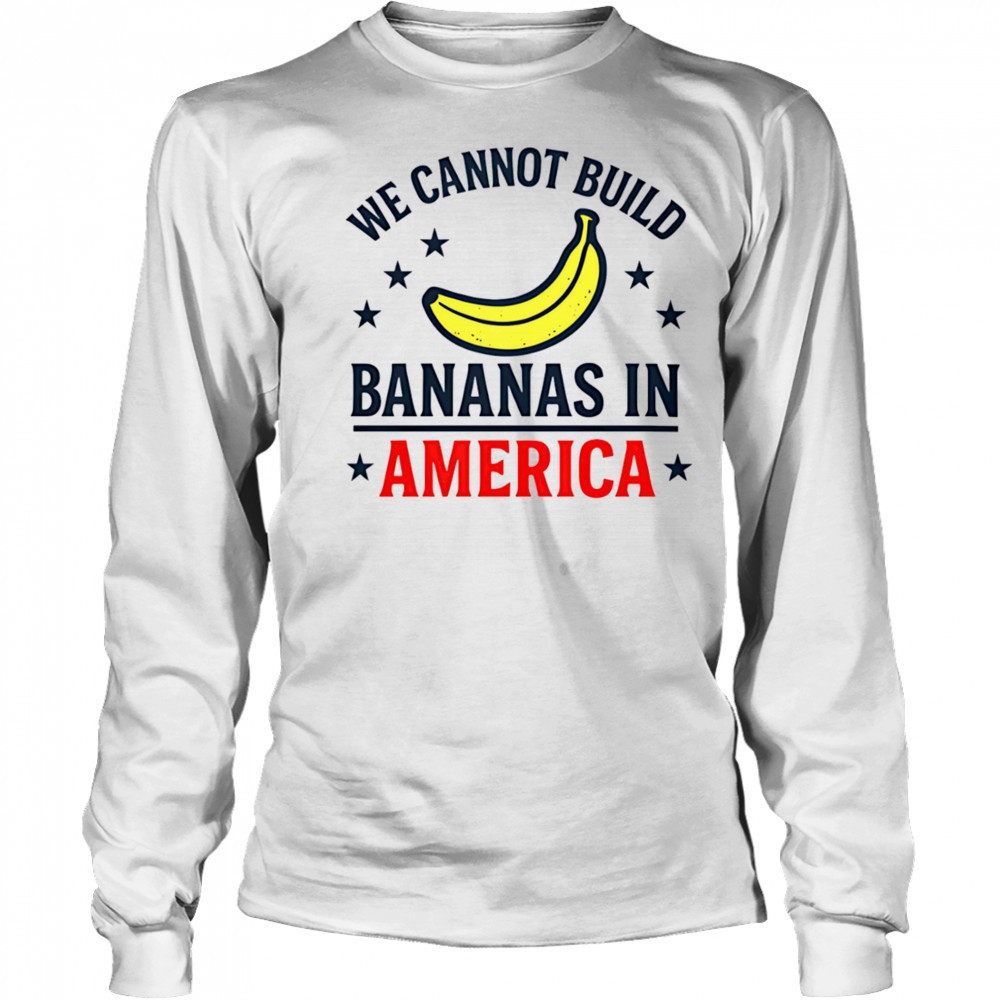 We cannot build bananas in America shirt Long Sleeved