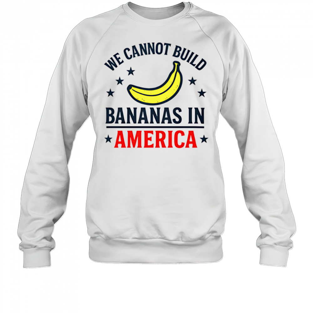 We cannot build bananas in America shirt Sweatshirt