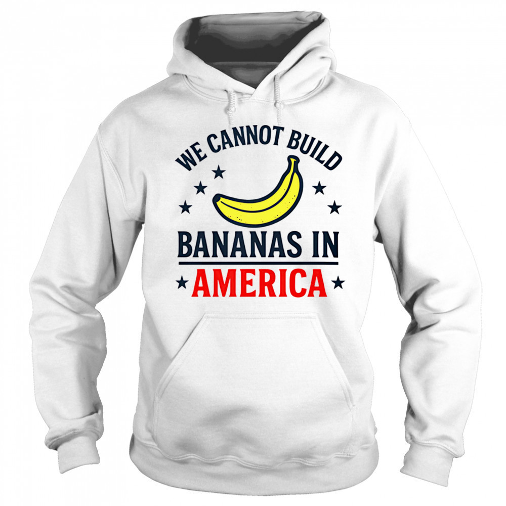 We cannot build bananas in America shirt Sweatshirt