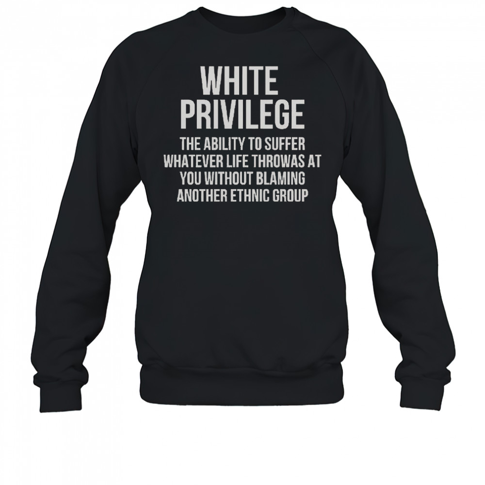 White Privilege The Ability To Suffer Whatever Life Throws At You T-Shirt Sweatshirt