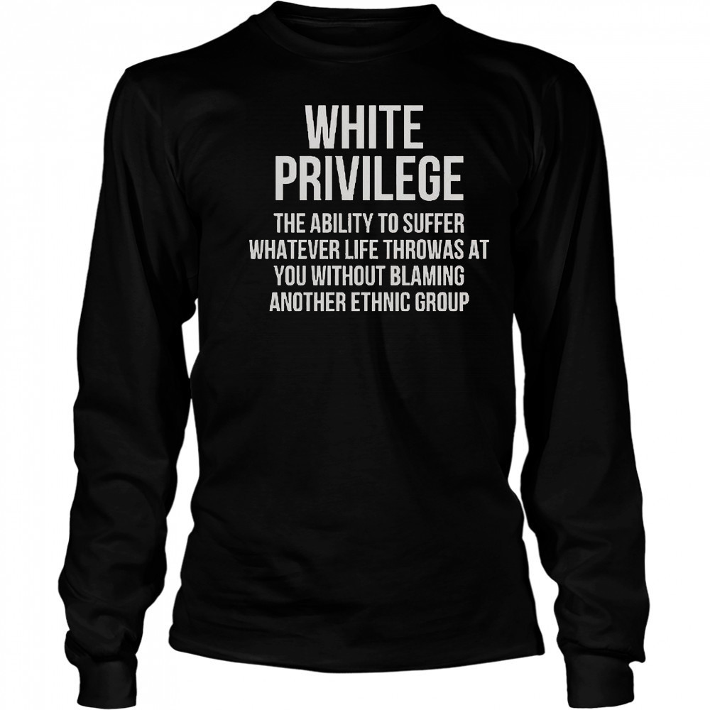 White Privilege The Ability To Suffer Whatever Life Throws At You T-Shirt Long Sleeved