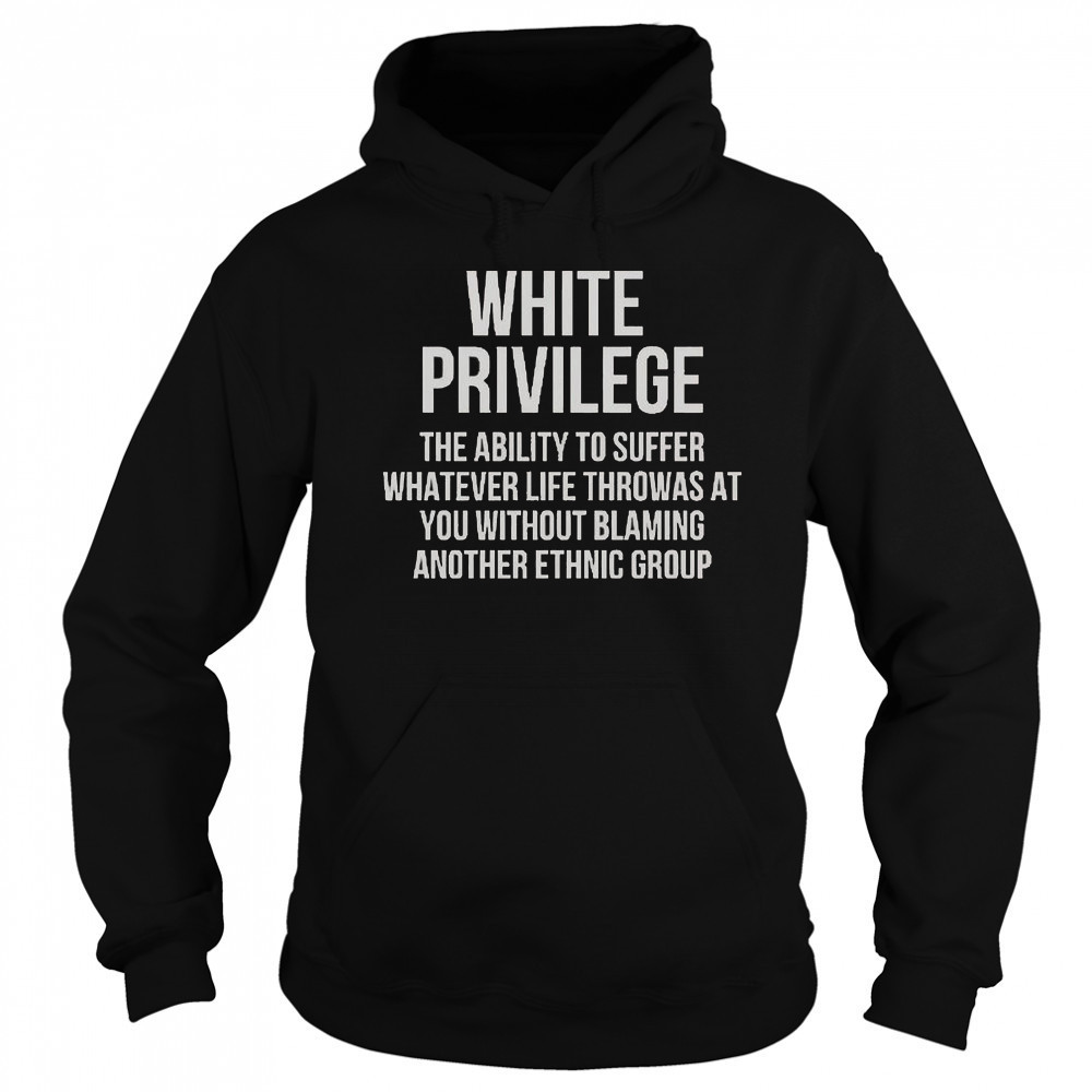 White Privilege The Ability To Suffer Whatever Life Throws At You T-Shirt Sweatshirt