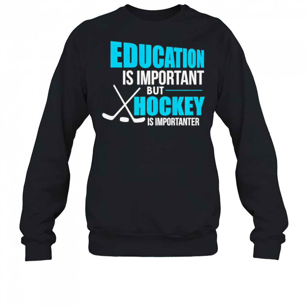Education Is Important But Hockey Is Importanter shirt Sweatshirt