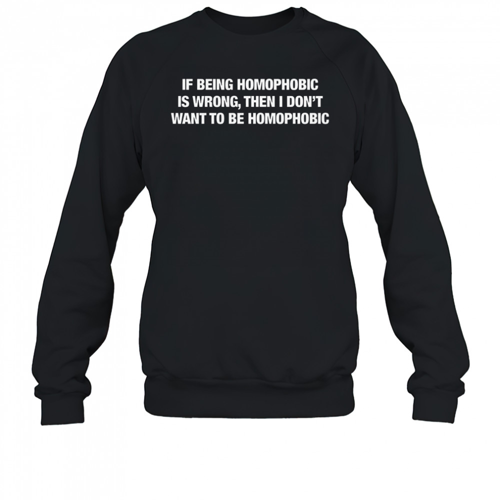 If Being Homophobic Is Wrong Then I Don’t Want To Be Homophobic T-Shirt Sweatshirt