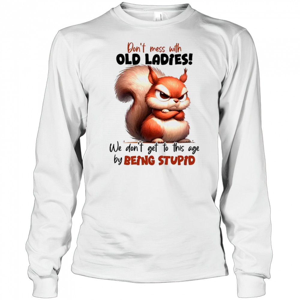 Squirrel don’t mess with old ladies we don’t get to this age by being stupid shirt Long Sleeved