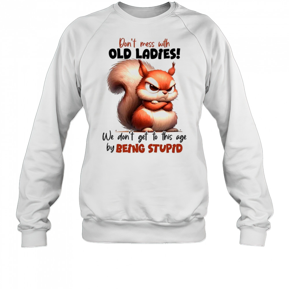Squirrel don’t mess with old ladies we don’t get to this age by being stupid shirt Sweatshirt
