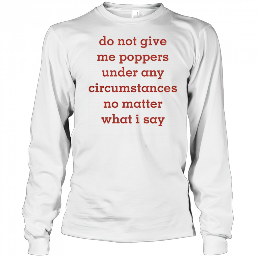 Top Do Not Give Me Poppers Under Any Circumstances No Matter What I Say T-Shirt Long Sleeved