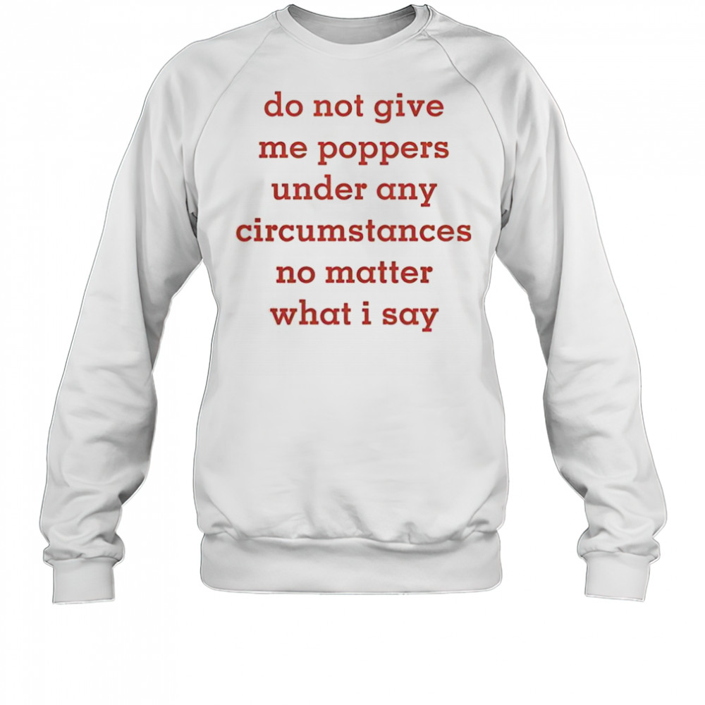 Top Do Not Give Me Poppers Under Any Circumstances No Matter What I Say T-Shirt Sweatshirt