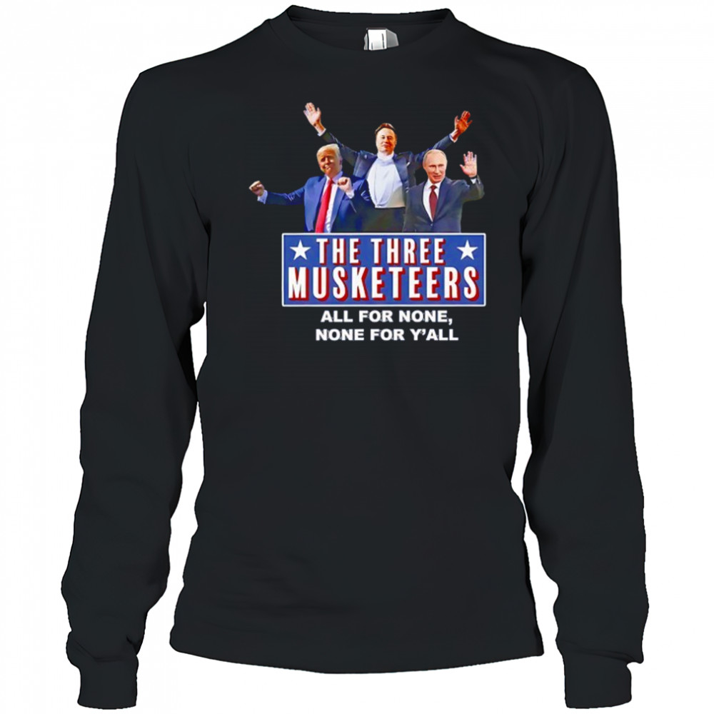 Trump x Elon x Putin The three Musketeers all for none none for Y’all shirt Long Sleeved