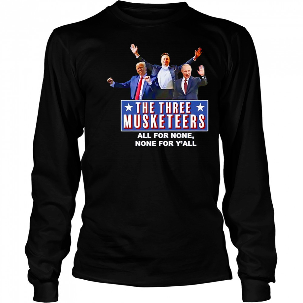 Trump x Elon x Putin The three Musketeers all for none none for Y’all shirt Long Sleeved