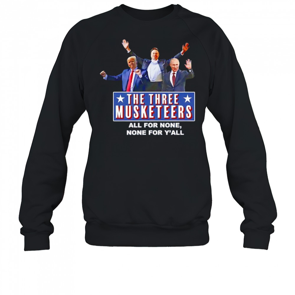 Trump x Elon x Putin The three Musketeers all for none none for Y’all shirt Sweatshirt