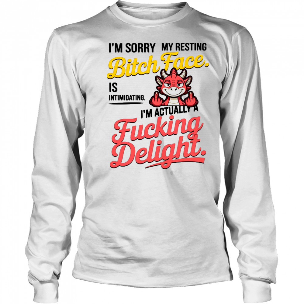 Dragon I’m sorry my resting bitch face is intimidating I’m actually a fucking delight shirt Long Sleeved