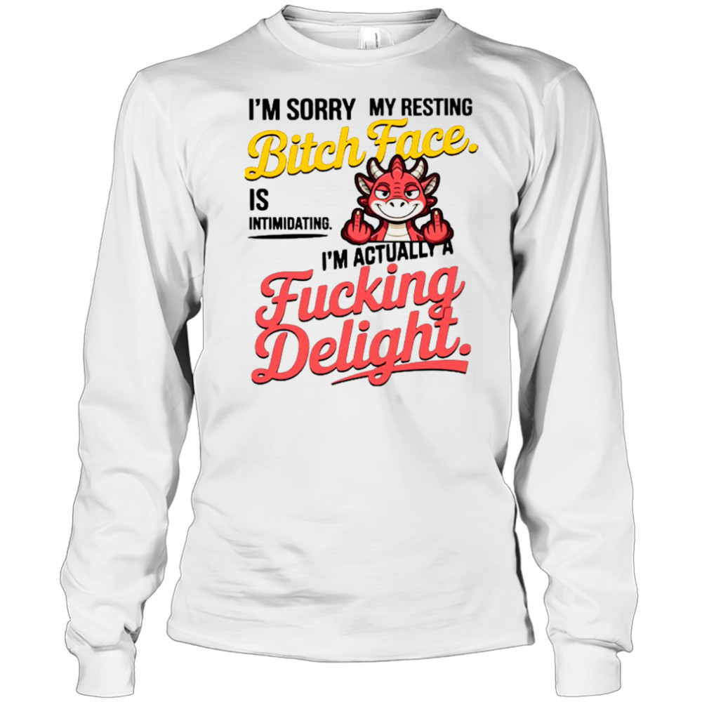 Dragon I’m sorry my resting bitch face is intimidating I’m actually a fucking delight shirt Long Sleeved