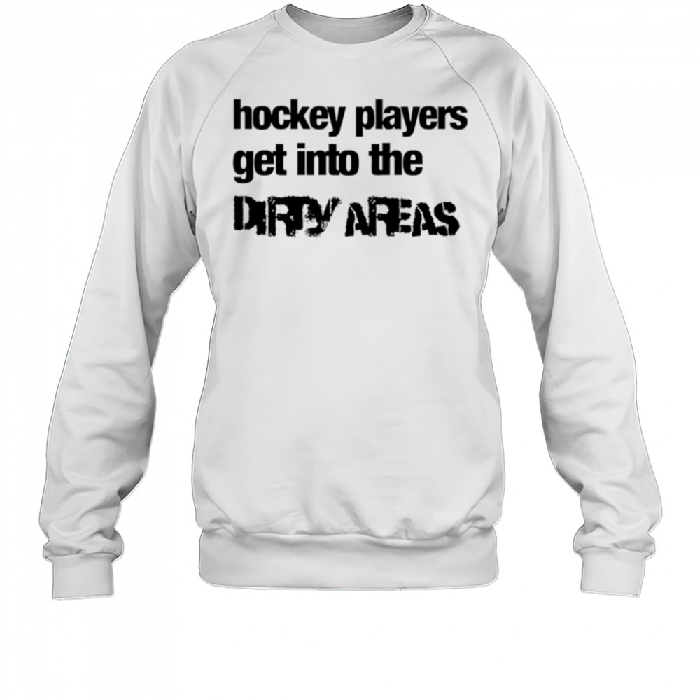 Hockey Players Get Into the Dirty Areas shirt Sweatshirt