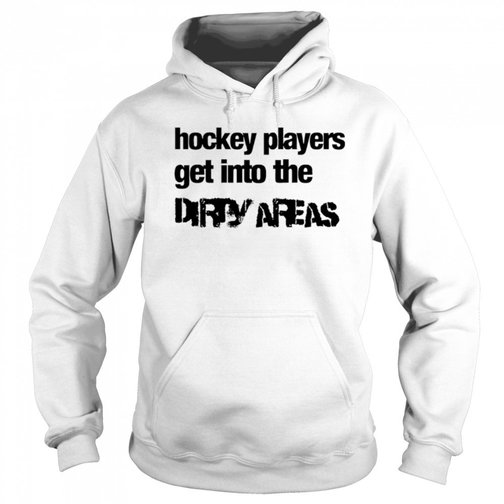 Hockey Players Get Into the Dirty Areas shirt Sweatshirt