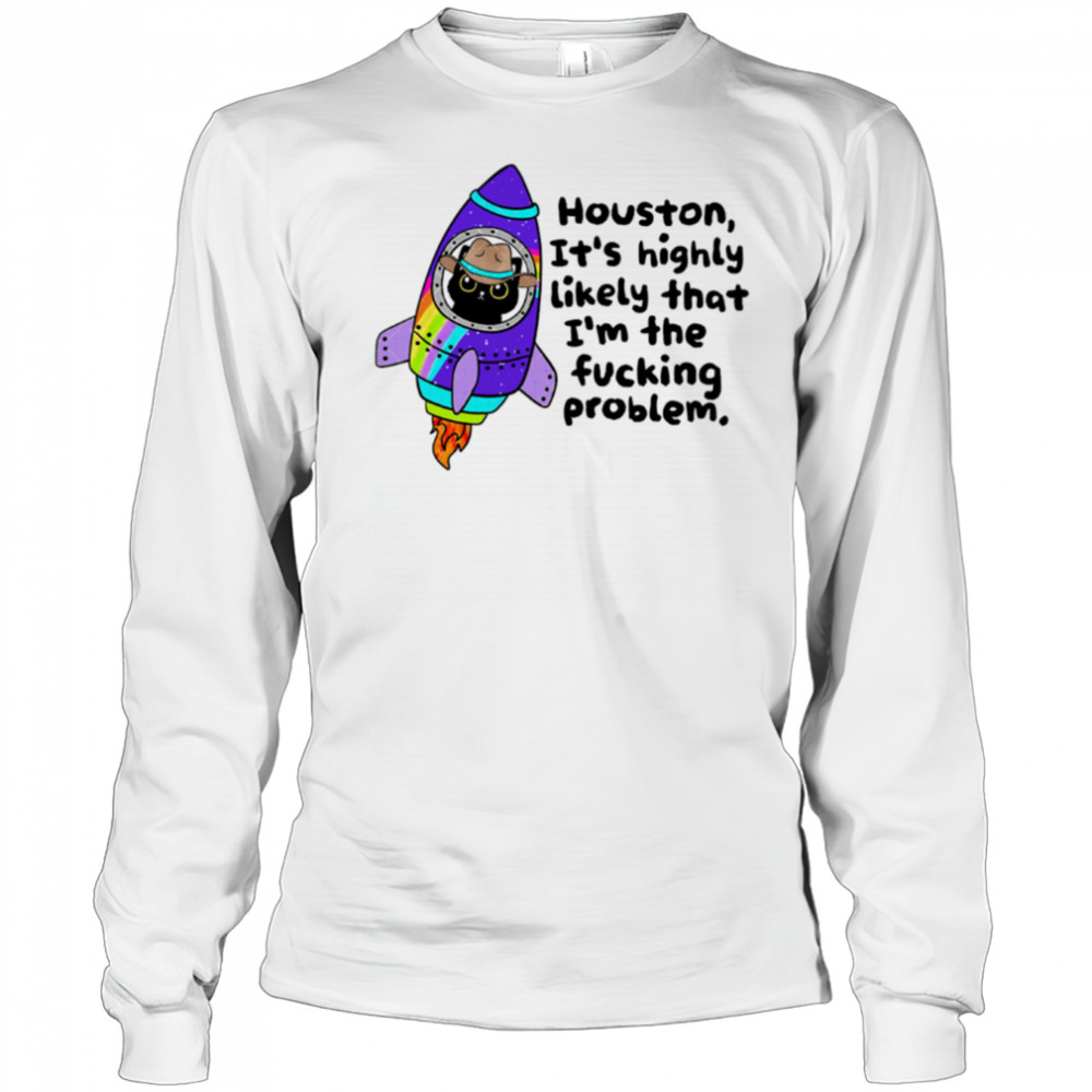 Houston It’s highly Likely that I’m the fucking problem shirt Long Sleeved